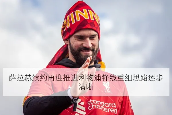 萨拉赫续约再迎推进利物浦锋线重组思路逐步清晰