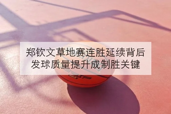 郑钦文草地赛连胜延续背后 发球质量提升成制胜关键
